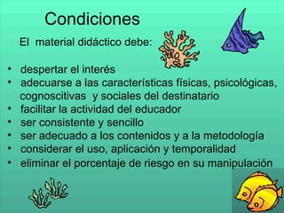 despertar el interés  adecuar se  a las características físicas,  p sicológicas,  cognoscitivas  y sociales del destinatario facilitar la actividad del  educador ser consistente y sencillo ser adecuado a los contenidos y a la metodología considerar el uso, aplicación y temporalidad Condiciones El  material didáctico debe: eliminar el porcentaje de riesgo en su manipulación 
