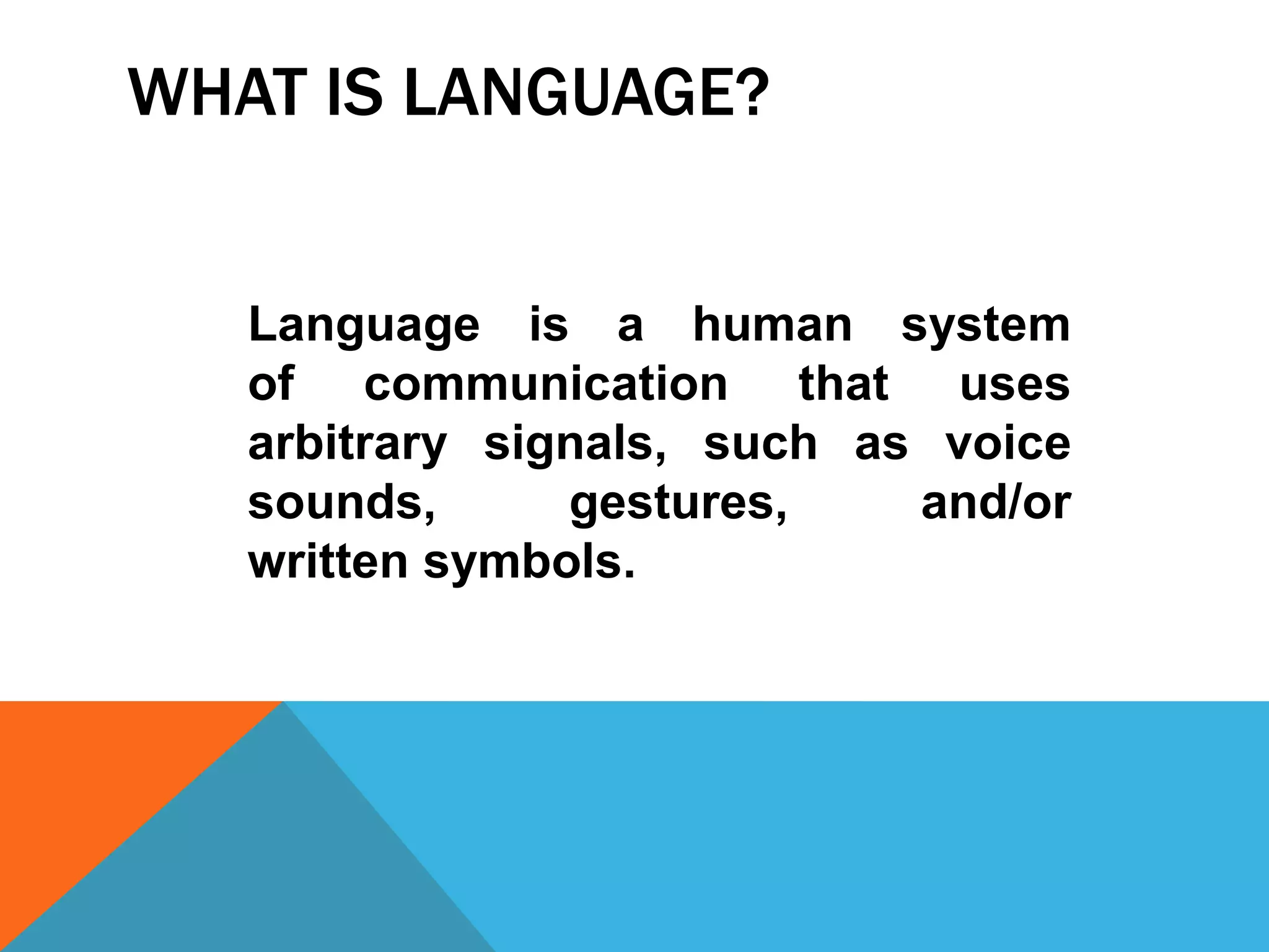 WHAT IS LANGUAGE?
Language is a human system
of communication that uses
arbitrary signals, such as voice
sounds, gestures, and/or
written symbols.
 