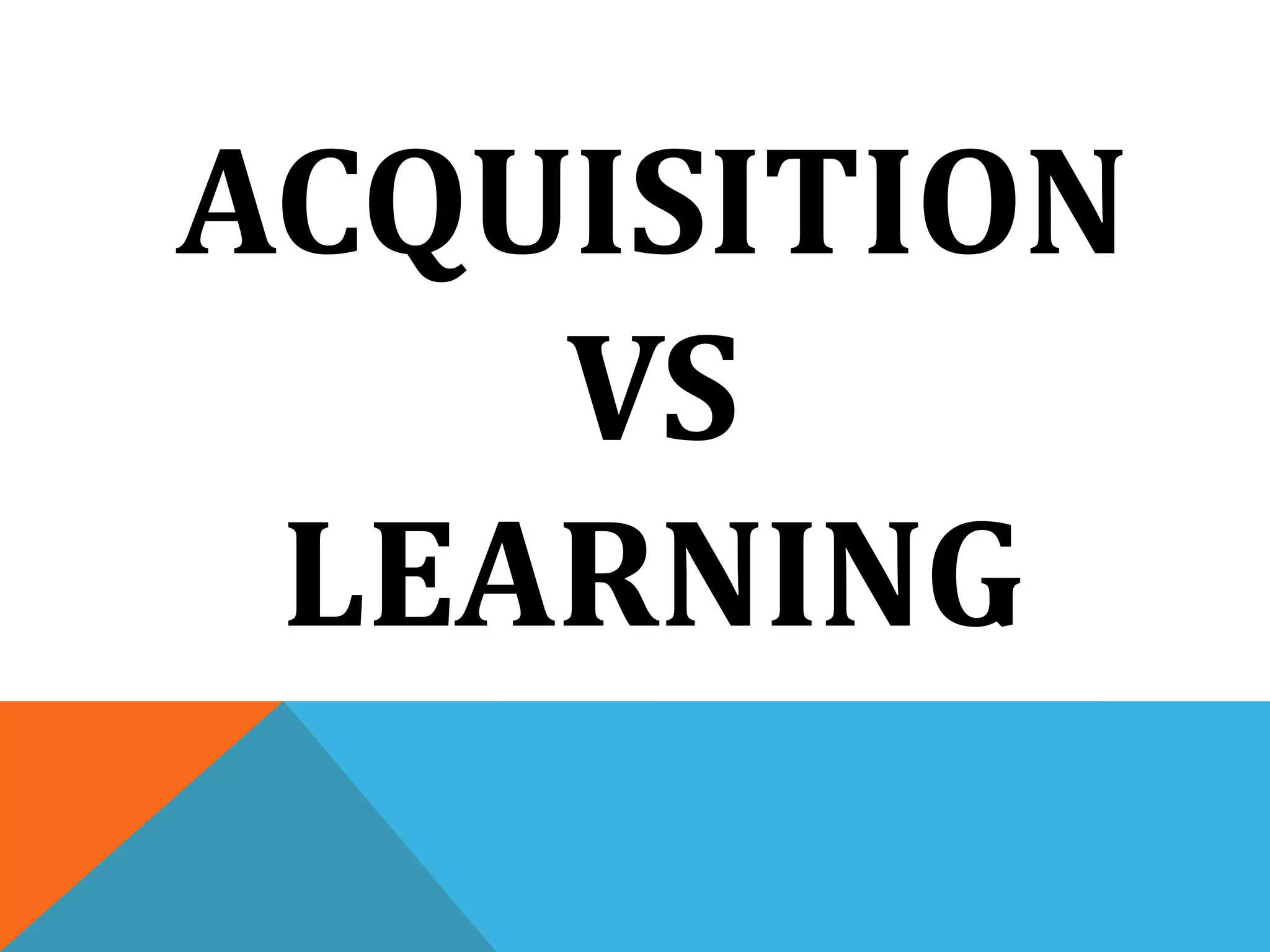 ACQUISITION
VS
LEARNING
 