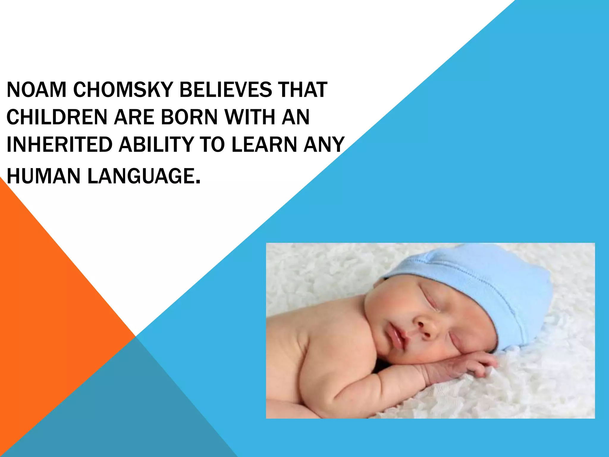 NOAM CHOMSKY BELIEVES THAT
CHILDREN ARE BORN WITH AN
INHERITED ABILITY TO LEARN ANY
HUMAN LANGUAGE.
 