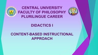 CENTRAL UNIVERSITY
FACULTY OF PHILOSOPHY
PLURILINGUE CAREER
DIDACTICS I
CONTENT-BASED INSTRUCTIONAL
APPROACH
 
