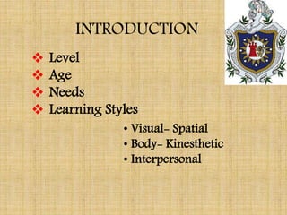 INTRODUCTION
 Level
 Age
 Needs
 Learning Styles
• Visual- Spatial
• Body- Kinesthetic
• Interpersonal
 