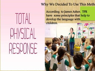 According to James Asher, TPR
have some principles that help to
develop the language with
children.
Why We Decided To Use This Metho
 
