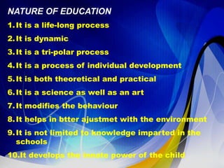 NATURE OF EDUCATION
1.It is a life-long process
2.It is dynamic
3.It is a tri-polar process
4.It is a process of individua...