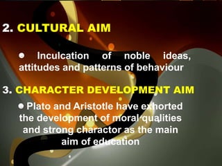 ☻ Inculcation of noble ideas,
attitudes and patterns of behaviour
2. CULTURAL AIM
3. CHARACTER DEVELOPMENT AIM
☻ Plato and...