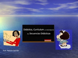 Didáctica, Currículum  y el abordaje de las  Secuencias Didácticas Prof. Patricia Garrido 