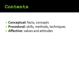  Conceptual: facts, concepts
 Procedural: skills, methods, techniques
 Affective: values and attitudes
 