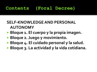 SELF-KNOWLEDGE AND PERSONAL
AUTONOMY
 Bloque 1. El cuerpo y la propia imagen.
 Bloque 2. Juego y movimiento.
 Bloque 4. El cuidado personal y la salud.
 Bloque 3. La actividad y la vida cotidiana.
 