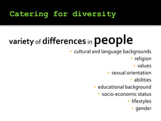 variety of differencesin people
▪ cultural and language backgrounds
▪ religion
▪ values
▪ sexual orientation
▪ abilities
▪ educational background
▪ socio-economic status
▪ lifestyles
▪ gender
 
