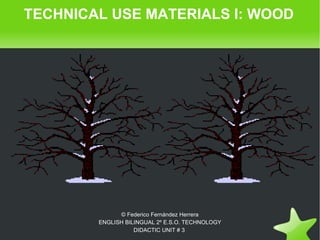 TECHNICAL USE MATERIALS I: WOOD




                  © Federico Fernández Herrera
            ENGLISH BILINGUAL 2º E.S.O. TECHNOLOGY
                       DIDACTIC  UNIT # 3
 