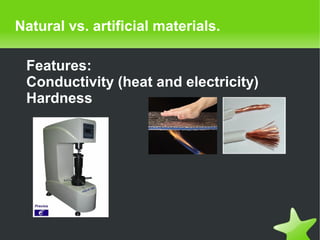    
Natural vs. artificial materials.
Features:
Conductivity (heat and electricity)
Hardness
 