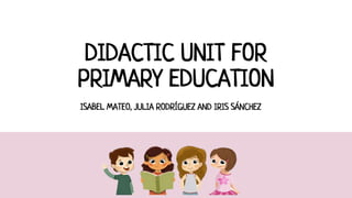 DIDACTIC UNIT FOR
PRIMARY EDUCATION
ISABEL MATEO, JULIA RODRÍGUEZ AND IRIS SÁNCHEZ
 