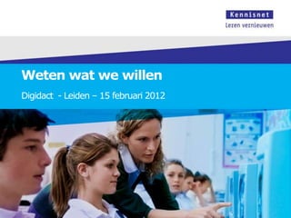 Weten wat we willen
Digidact - Leiden – 15 februari 2012
 