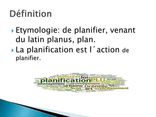  Etymologie: de planifier, venant 
du latin planus, plan. 
 La planification est l´action de 
planifier. 
 
