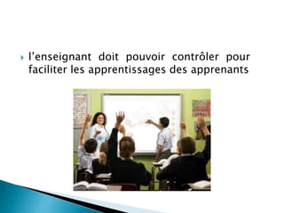  l’enseignant doit pouvoir contrôler pour 
faciliter les apprentissages des apprenants 
 