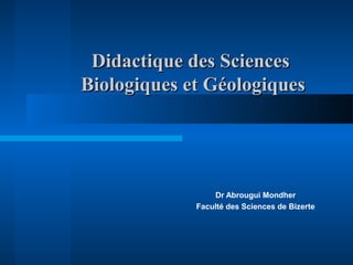 Didactique des SciencesDidactique des Sciences
Biologiques et GéologiquesBiologiques et Géologiques
Dr Abrougui Mondher
Faculté des Sciences de Bizerte
 