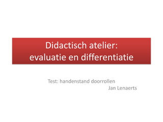 Didactisch atelier:
evaluatie en differentiatie

    Test: handenstand doorrollen
                             Jan Lenaerts
 
