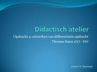 Opdracht 4: uitwerken van differentiatie opdracht
                        Thomas Stans 2LO - PAV




                                     Lector: K. Vautmans
 
