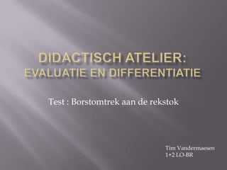 Didactisch atelier:evaluatie en differentiatie Test : Borstomtrek aan de rekstok Tim Vandermaesen 1+2 LO-BR 