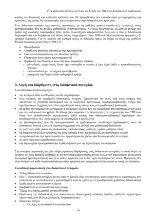 1ο Εκπαιδευτικό Συνέδριο «Ένταξη και Χρήση των ΤΠΕ στην Εκπαιδευτική Διαδικασία»

κυρίως ως δυναμική και ευέλικτη πρόταση που θα προμηθεύσει τον εκπαιδευτικό με εφορμήσεις και
προτάσεις, τις οποίες θα τροποποιήσει και ενσωματώσει στην διδακτική του πρακτική.
Ένα διδακτικό σενάριο έχει αρκετές ομοιότητες με τη μέθοδος project (συνθετικές εργασίες), όπως
χρησιμοποιείται ήδη σε πολλές μαθησιακές δραστηριότητες. Αν όμως θεωρήσουμε ως μέθοδο project τον
τρόπο της ομαδικής διδασκαλίας στην οποία συμμετέχουν αποφασιστικά όλοι και η ίδια η διδασκαλία
διαμορφώνεται και διεξάγεται από όλους όσους συμμετέχουν (Frey 1998 σελ 9), προκύπτουν ορισμένες εξ’
ορισμού διαφορές. Για να φανούν πιο καθαρά αυτές οι διαφορές αρκεί να δούμε τη δομή της μεθόδου
Project σύμφωνα με τον Frey (1998:17):
        Πρωτοβουλία
        Ανταλλαγή απόψεων σχετικά με την πρωτοβουλία
        Από κοινού διαμόρφωση των πλαισίων δράσης
        Υλοποίηση όσων έχουν προγραμματιστεί
        Περάτωση του Project με έναν από τους παρακάτω τρόπους:
        o συνειδητός τερματισμός (όταν έχει επιτευχθεί ο σκοπός ή έχει εξαντληθεί ο προκαθορισμένος
           χρόνος)
        o επανασύνδεση με την αρχική πρωτοβουλία
        o εφαρμογή του Project στην καθημερινή πράξη


3. Δομή και διάρθρωση ενός διδακτικού σεναρίου
Ένα διδακτικό σενάριο περιέχει:
   την κεντρική ιδέα του θέματος που θα ασχοληθούμε
   τους σκοπούς και επιμέρους διδακτικούς στόχους. Σημειώνεται ότι εκτός από τους στόχους που
    καλύπτουν το γνωστικό αντικείμενο και τα αναλυτικό πρόγραμμα, συμπεριλαμβάνονται στόχοι που
    σχετίζονται με τη χρήση των νέων τεχνολογιών όπως επίσης και με τη μαθησιακή διαδικασία
   τη χρήση συγκεκριμένου λογισμικού ή δικτυακού υλικού που να δικαιολογεί την επιστημολογική αλλά
    και την μαθησιακή του χρήση. Η επιλογές δεν αφορούν στις δυνατότητες της τεχνολογίας των ΤΠΕ (και
    όλων των εκπαιδευτικών τεχνολογιών), αλλά κυρίως στο διδακτικό-μαθησιακό σχεδιασμό των
    δραστηριοτήτων τον οποίο έρχεται να υποστηρίξει η τεχνολογία.
   τις δραστηριότητες που θα πραγματοποιούν οι εμπλεκόμενοι, κατάλληλα σχεδιασμένες ώστε να
    καθίσταται δυνατή η ενεργή νοητική συμμετοχή του μαθητή στη μαθησιακή διαδικασία
   τις ενέργειες κάθε ρόλου της διαδικασίας (εκπαιδευτικός, μαθητής, ομάδα μαθητών, κλπ)
   τη δημιουργία φύλλων εργασίας για τους μαθητές ή τον σχεδιασμό άλλου παραδοτέου υλικού
   το σχεδιασμό και την προετοιμασία του εργαστηριακού χώρου που θα εφαρμοσθεί το σενάριο
   το υποστηρικτικό εκπαιδευτικό υλικό
   την δημιουργία ερωτηματολογίου ή άλλου μέσου για την αξιολόγηση του σεναρίου

Στη συνέχεια παρουσιάζεται μία πλήρη πρόταση διάρθρωσης ενός διδακτικού σεναρίου, η οποία δομεί το
σενάριο σε τρεις βασικές ενότητες: α) τη συνοπτική παρουσίαση, β) την αναλυτική παρουσίαση (αναλυτική
περιγραφή δραστηριοτήτων) και γ) τα φύλλα εργασίας και άλλο τυχόν υποστηρικτικό υλικό. Προφανώς δεν
είναι δεσμευτικό κάθε σενάριο (ιδιαίτερα στην πρακτική του εφαρμογή) να συμφωνεί με αυτή την πρόταση.

Συνοπτική παρουσίαση του διδακτικού σεναρίου
   Τίτλος διδακτικού σεναρίου
   Ιδέα / Πρωτοτυπία σεναρίου (εκτός από τη βασική ιδέα του σεναρίου καταγράφονται οι καινοτομίες που
    εισάγονται με το σενάριο και η προστιθέμενη αξία σε σχέση με τις παραδοσιακές μεθόδους διδασκαλίας)
   Εμπλεκόμενα γνωστικά αντικείμενα
   Συμβατότητα με το αναλυτικό πρόγραμμα
   Τάξεις στις οποίες μπορεί να απευθύνεται
   Οργάνωση της διδασκαλίας και απαιτούμενη υλικοτεχνική υποδομή (ομάδες μαθητών, εργαστήριο,
    υπολογιστές και άλλος εξοπλισμός, λογισμικά, κλπ.)
   διδακτικοί στόχοι
       o Ως προς το γνωστικό/ά αντικείμενο/α
                                                   -3-
 