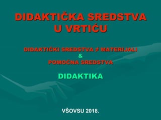 DIDAKTIČKA SREDSTVA
U VRTIĆU
DIDAKTIČKI SREDSTVA ≠ MATERIJALI
&
POMOĆNA SREDSTVA
DIDAKTIKA
VŠOVSU 2018.
 