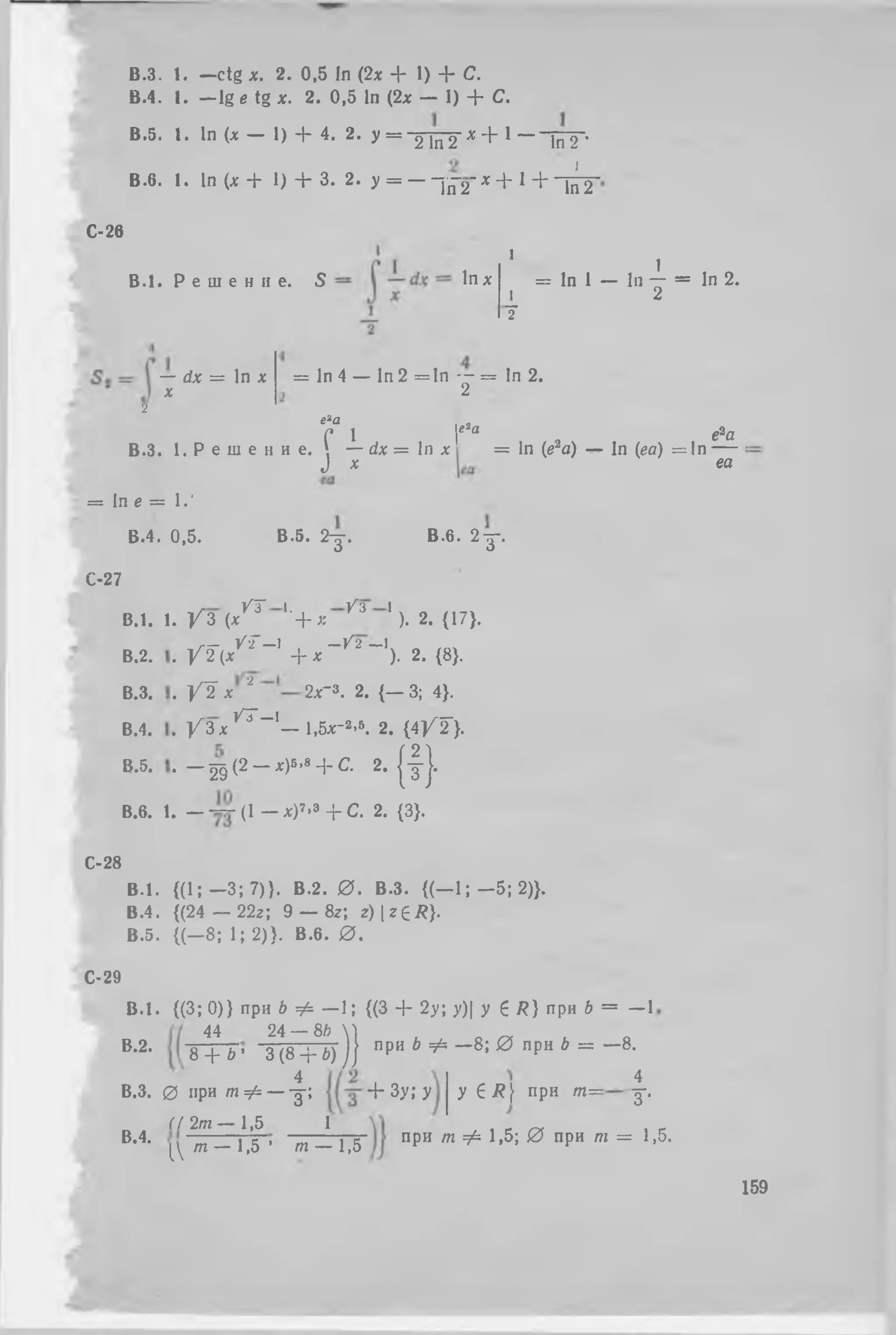 В.З.
В.4.
В.5.
В. б.
I. - c t g * . 2 . 0,5 in (2х + 1 ) 4 - С.
I. —lg е tg х. 2. 0,5 In (2х — 1) 4՜ С.
1. In (х — 1) 4՜ 4. 2. у = ՚ շ՜յ՜ո՜շ * + 1
1. In (х 4՜ 1) 4՜ 3. 2. у = — ~]£՜շ" * 4՜ 1 +
In 2 ՚
i
Т п Т
С-26
B .l. Р е ш е н и е . Տ
1
lnx
1
= In 1 — In — = In 2.
1 2
2
— dx = In x
x
շ
B.3.
= In e =
B.4.
C-27
B.l.
B.2.
B.3.
B.4.
B.5.
= In 4 — In 2 = ln — = in 2.
2
eza
1. P e ա e
: 1.'
0,5.
f 1н и е . —
J *
B.5. կ .
|f2Q e2a
dx = In jc = In (e2a) — In (ea) = In — :
ea
B.6 . 2 j .
1. У 3 ( * ^ J '‘4-jt /3 ’ ). 2. {17}.
y T ( / 2 - ' + ^ ՜ / 2 ՜ ') . 2. {8}.
B.6. 1
y j X 1 2x-3. 2. {— 3; 4}.
/ З х ^ " ' ֊! ^ . 2. {4 ]/T }.
- Й (շ - *> ■ •* 4 ֊ C. 2 . ( 4 } .
- — (1 - * ) » . » + C. 2. {3}.
C-28
B .l. {(1; —3; 7)}. B.2. 0 . B.3. { ( - l ; - 5 ; 2 ) } .
B.4. {(24 — 22г; 9 — 8z; г) | z g tf}.
В.5. {(—8 ; 1; 2)}. В.б. 0 .
С-29
B .l.
В.2.
В.З.
В.4.
{(3; 0)} при Ь Ф —1; {(3 4- 2у; у)| У 6 /?} при Ь = —1
4 4 2 4 — 8 ծ Х՝)
8Т Ь ’ 3(8 4-Ь) ) ) ПрИ M " 8 i 0 ПР“ Ь = ~ 8-
У Հ R  при т =0 при т ф — -1 ֊; 4՜ Зу; у
Г/ 2m — 1,5 1
ձ
з-
Լ т — 1,5 ’ т — 1,5
при т Ф 1,5; 0 при т = 1,5.
159
 