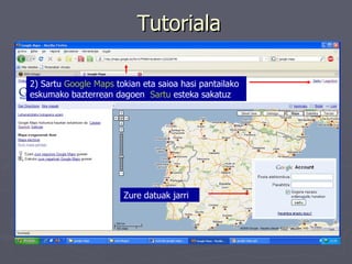 Tutoriala 2) Sartu  Google Maps  tokian eta saioa hasi pantailako eskumako bazterrean dagoen  Sartu  esteka sakatuz   Zure datuak jarri   
