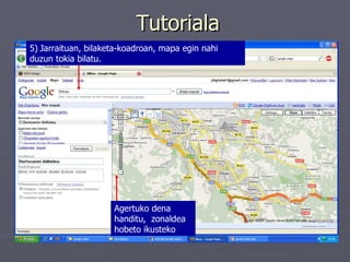 Tutoriala 5)   Jarraituan, bilaketa-koadroan, mapa egin nahi duzun tokia bilatu.  Agertuko dena handitu,  zonaldea hobeto ikusteko 
