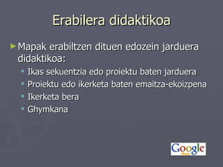 Erabilera didaktikoa Mapak erabiltzen dituen edozein jarduera didaktikoa: Ikas sekuentzia edo proiektu baten jarduera Proiektu edo ikerketa baten emaitza-ekoizpena Ikerketa bera Ghymkana 