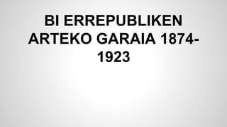 BI ERREPUBLIKEN
ARTEKO GARAIA 18741923

 