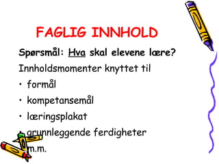 FAGLIG INNHOLD   Spørsmål:  Hva  skal elevene lære? Innholdsmomenter knyttet til  formål  kompetansemål  læringsplakat  grunnleggende ferdigheter  m.m. 