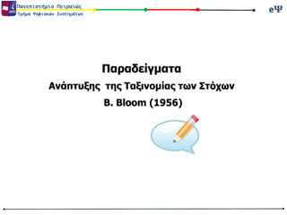 eΨeΨΠανεπιστήμιο Πειραιώς
Τμήμα Ψηφιακών Συστημάτων
Παραδείγματα
Ανάπτυξης της Ταξινομίας των Στόχων
Β. Bloom (1956)
 