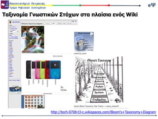 eΨeΨΠανεπιστήμιο Πειραιώς
Τμήμα Ψηφιακών Συστημάτων
Ταξινομία Γνωστικών Στόχων στα πλαίσια ενός Wiki
http://tech-0708-t3-c.wikispaces.com/Bloom's+Taxonomy+Diagram
 