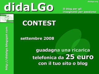settembre 2008 guadagna una ricarica telefonica da  25 euro  con il tuo sito o blog didaLGo Il blog per gli insegnanti per passione CONTEST didalgo.org http://didalgo.blogspot.com 