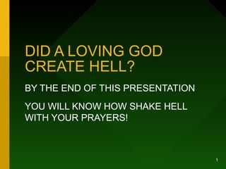 1
DID A LOVING GOD
CREATE HELL?
BY THE END OF THIS PRESENTATION
YOU WILL KNOW HOW SHAKE HELL
WITH YOUR PRAYERS!
 