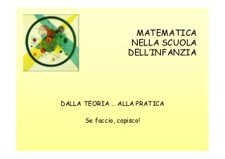 MATEMATICA
NELLA SCUOLA
DELL’INFANZIA

DALLA TEORIA … ALLA PRATICA
Se faccio, capisco!

 