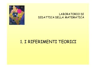 LABORATORIO DI
DIDATTICA DELLA MATEMATICA

1. I RIFERIMENTI TEORICI

 