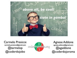 Agnese Addone
agnese.addone@gmail.com
@agaddone
@coderdojoroma
Carmelo Presicce
carmelo.presicce@gmail.com
@tarmelop
@coderdojobo
be cool!
above all
be cool!
siate in gamba!
above all, be cool!
 