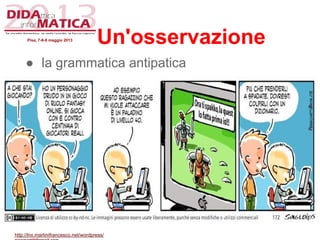 Un'osservazione
● la grammatica antipatica
Pisa, 7-8-9 maggio 2013
http://lnx.martinifrancesco.net/wordpress/
 