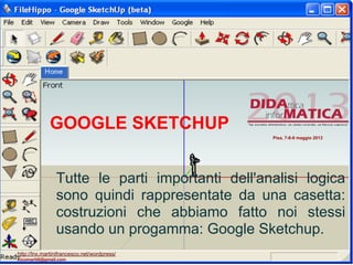 GOOGLE SKETCHUP
Tutte le parti importanti dell'analisi logica
sono quindi rappresentate da una casetta:
costruzioni che abbiamo fatto noi stessi
usando un progamma: Google Sketchup.
Pisa, 7-8-9 maggio 2013
http://lnx.martinifrancesco.net/wordpress/
nicomarti0@gmail.com
 