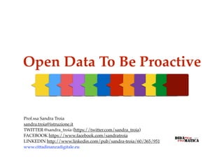 Open Data To Be Proactive
Prof.ssa Sandra Troia
sandra.troia@istruzione.it
TWITTER @sandra_troia (https://twitter.com/sandra_troia)
FACEBOOK https://www.facebook.com/sandratroia
LINKEDIN http://www.linkedin.com/pub/sandra-troia/60/365/951
www.cittadinanzadigitale.eu
 
