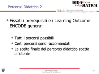 Percorso Didattico 2
Università di Genova
Viale F.Causa 13, 16145 Genova
7/7
Fissati i prerequisiti e i Learning Outcome
ENCODE genera:
 Tutti i percorsi possibili
 Certi percorsi sono raccomandati
 La scelta finale del percorso didattico spetta
all’utente
 