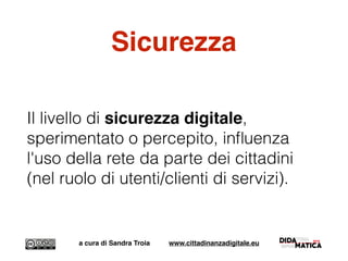 Sicurezza
Il livello di sicurezza digitale,
sperimentato o percepito, inﬂuenza
l'uso della rete da parte dei cittadini
(nel ruolo di utenti/clienti di servizi).
a cura di Sandra Troia www.cittadinanzadigitale.eu
 