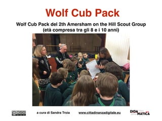 Wolf Cub Pack
Wolf Cub Pack del 2th Amersham on the Hill Scout Group
(età compresa tra gli 8 e i 10 anni)
a cura di Sandra Troia www.cittadinanzadigitale.eu
 