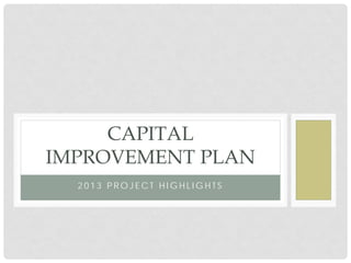 CAPITAL
IMPROVEMENT PLAN
  2013 PROJECT HIGHLIGHTS
 