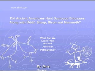 Did Ancient Americans Hunt Sauropod Dinosaurs Along with  Deer , Sheep, Bison and Mammoth? What Can We Learn From Ancient  American Petroglyphs? www.s8int.com By Chris  Parke r 
