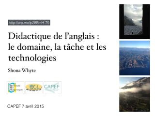 Didactique de l’anglais :
le domaine, la tâche et les
technologies
Shona Whyte
CAPEF 7 avril 2015
http://wp.me/p28EmH-79
 