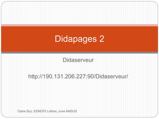 Didapages 2 
Didaserveur 
http://190.131.206.227:90/Didaserveur/ 
Claire Doz, EEMCP2 Lettres, zone AMSUD 
 