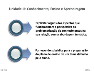 Fornecendo subsídios para a preparação
do plano de ensino de um tema definido
pelo aluno.
Explicitar alguns dos aspectos que
fundamentam a perspectiva da
problematização de conhecimentos na
sua relação com a abordagem temática;
UAB - FÍSICA DIDÁTICA
 