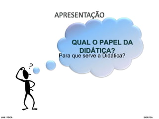 QUAL O PAPEL DA
DIDÁTICA?
UAB - FÍSICA DIDÁTICA
Para que serve a Didática?
 
